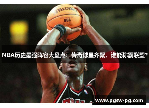 NBA历史最强阵容大盘点：传奇球星齐聚，谁能称霸联盟？