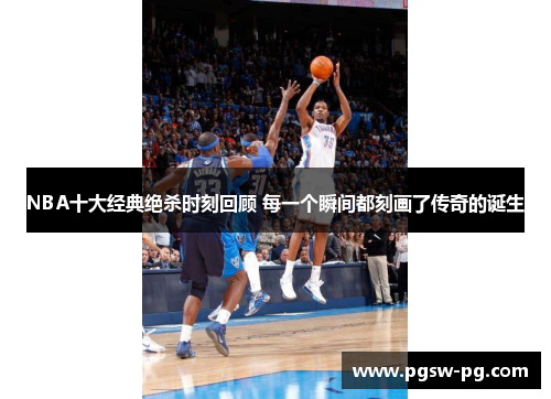 NBA十大经典绝杀时刻回顾 每一个瞬间都刻画了传奇的诞生