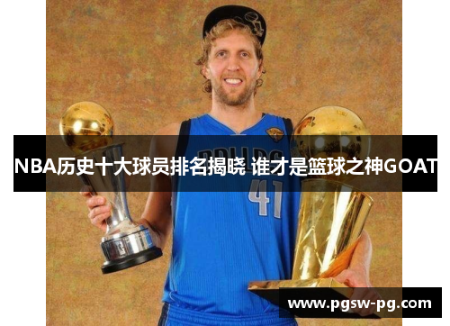 NBA历史十大球员排名揭晓 谁才是篮球之神GOAT