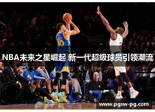 NBA未来之星崛起 新一代超级球员引领潮流