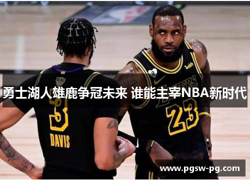 勇士湖人雄鹿争冠未来 谁能主宰NBA新时代