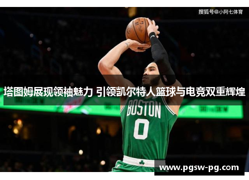 塔图姆展现领袖魅力 引领凯尔特人篮球与电竞双重辉煌