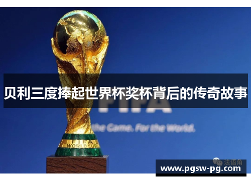 贝利三度捧起世界杯奖杯背后的传奇故事